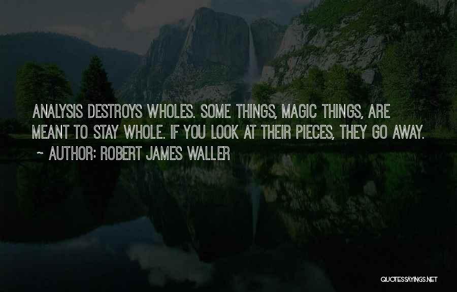 Robert James Waller Quotes: Analysis Destroys Wholes. Some Things, Magic Things, Are Meant To Stay Whole. If You Look At Their Pieces, They Go