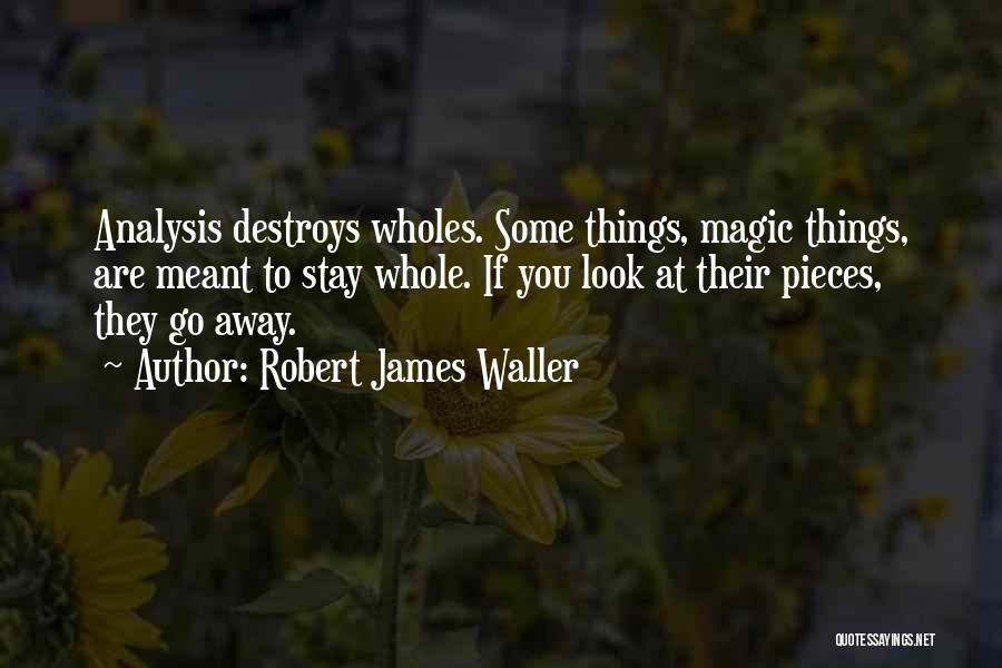 Robert James Waller Quotes: Analysis Destroys Wholes. Some Things, Magic Things, Are Meant To Stay Whole. If You Look At Their Pieces, They Go