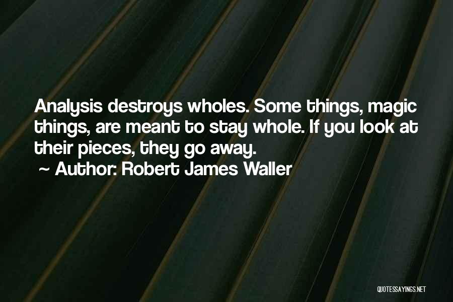 Robert James Waller Quotes: Analysis Destroys Wholes. Some Things, Magic Things, Are Meant To Stay Whole. If You Look At Their Pieces, They Go