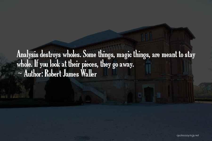 Robert James Waller Quotes: Analysis Destroys Wholes. Some Things, Magic Things, Are Meant To Stay Whole. If You Look At Their Pieces, They Go