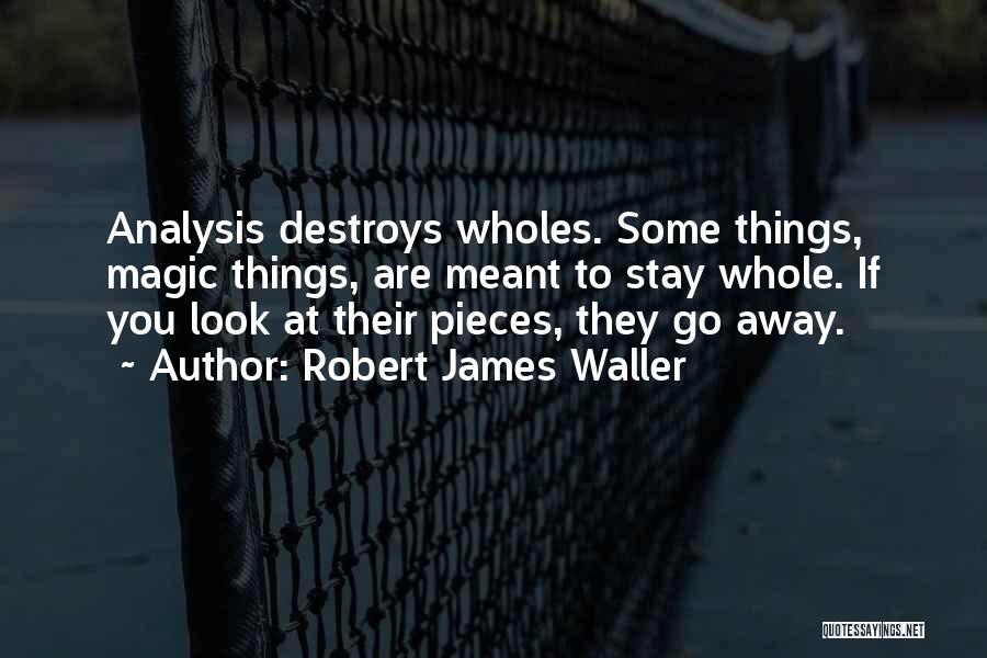 Robert James Waller Quotes: Analysis Destroys Wholes. Some Things, Magic Things, Are Meant To Stay Whole. If You Look At Their Pieces, They Go