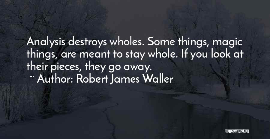 Robert James Waller Quotes: Analysis Destroys Wholes. Some Things, Magic Things, Are Meant To Stay Whole. If You Look At Their Pieces, They Go
