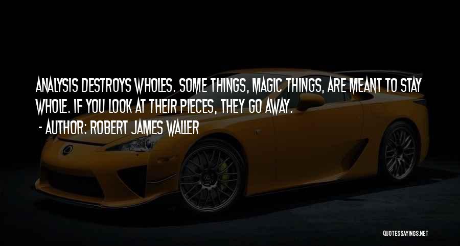Robert James Waller Quotes: Analysis Destroys Wholes. Some Things, Magic Things, Are Meant To Stay Whole. If You Look At Their Pieces, They Go