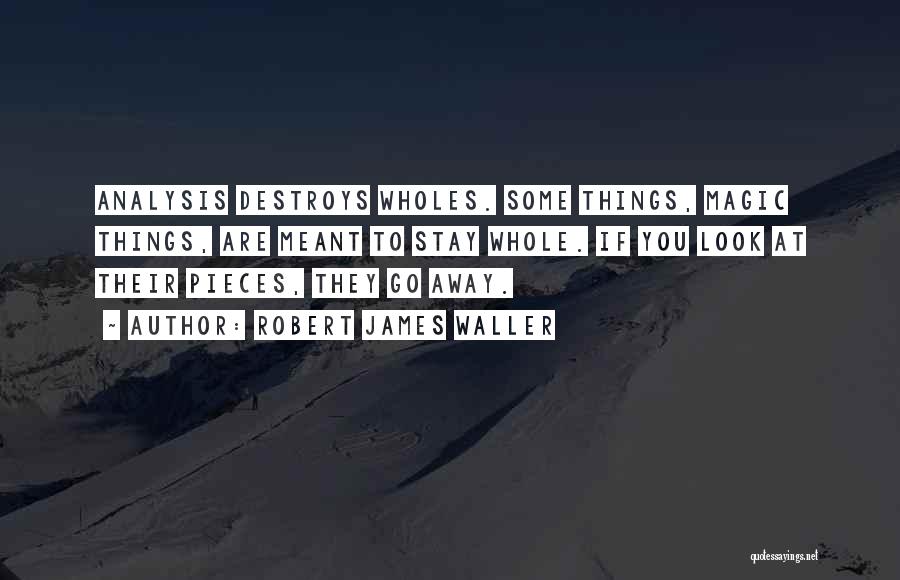 Robert James Waller Quotes: Analysis Destroys Wholes. Some Things, Magic Things, Are Meant To Stay Whole. If You Look At Their Pieces, They Go