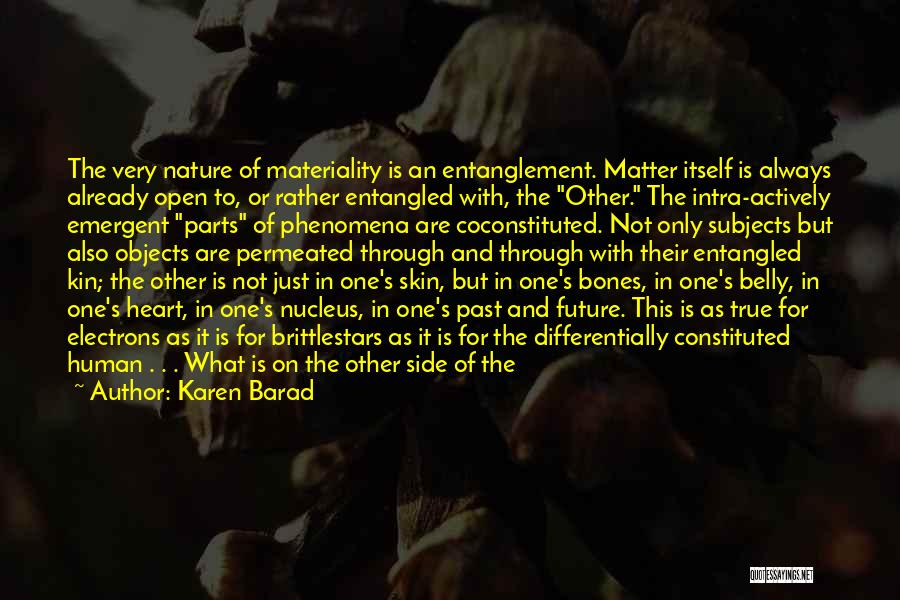 Karen Barad Quotes: The Very Nature Of Materiality Is An Entanglement. Matter Itself Is Always Already Open To, Or Rather Entangled With, The