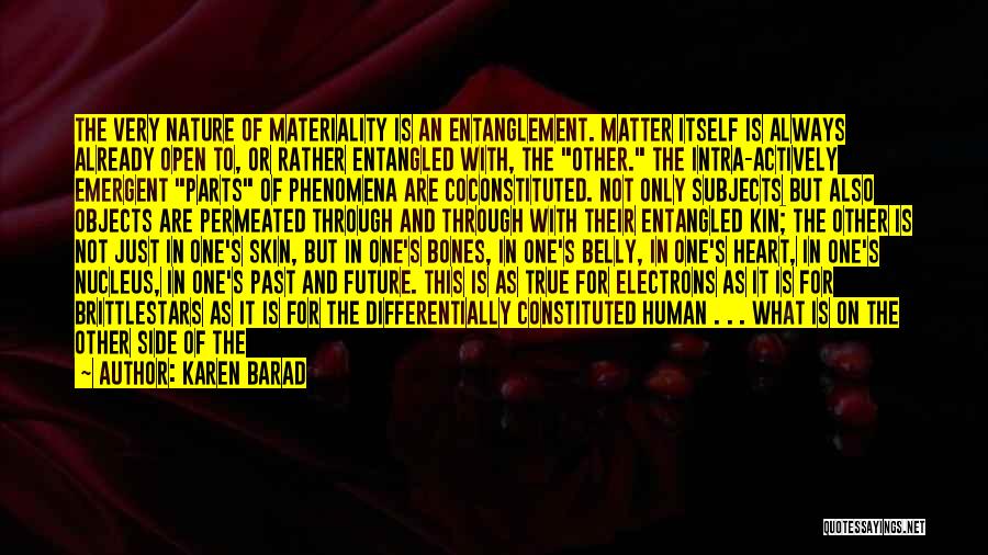 Karen Barad Quotes: The Very Nature Of Materiality Is An Entanglement. Matter Itself Is Always Already Open To, Or Rather Entangled With, The