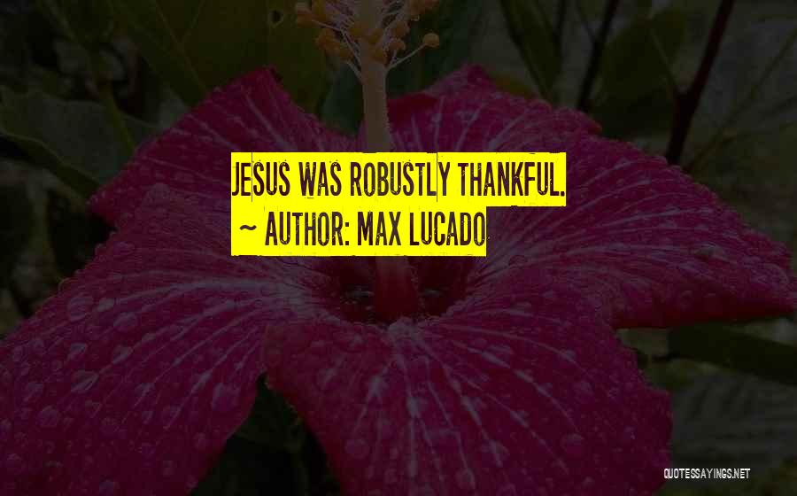 Max Lucado Quotes: Jesus Was Robustly Thankful.