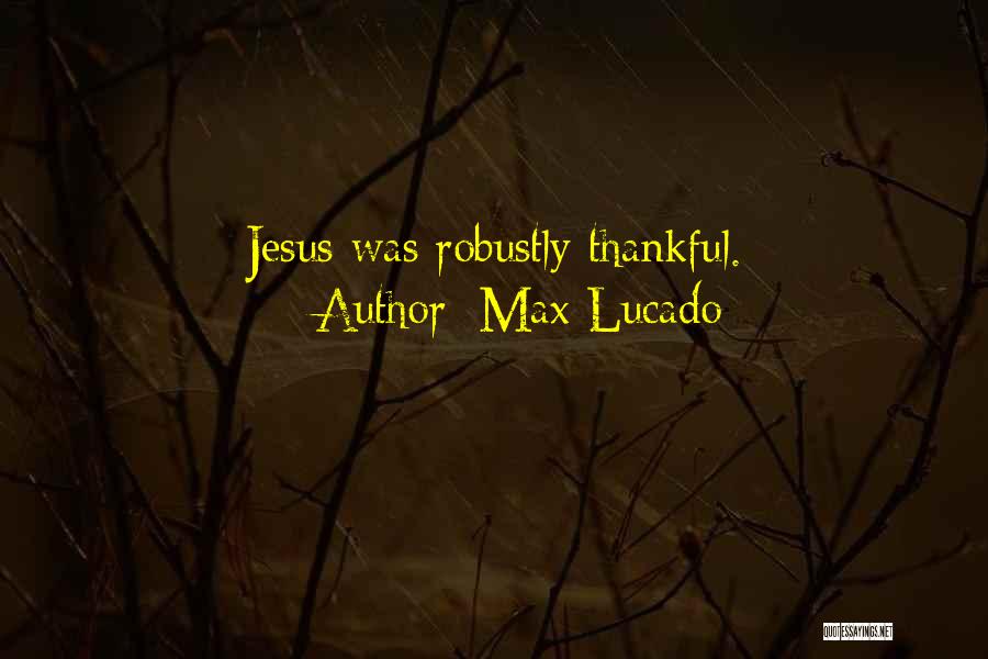 Max Lucado Quotes: Jesus Was Robustly Thankful.