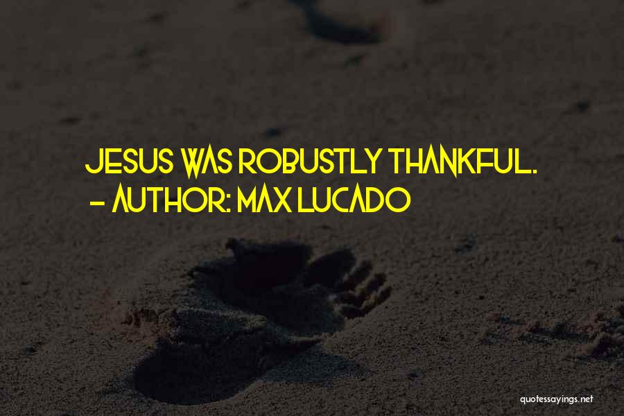 Max Lucado Quotes: Jesus Was Robustly Thankful.