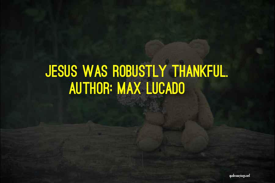 Max Lucado Quotes: Jesus Was Robustly Thankful.