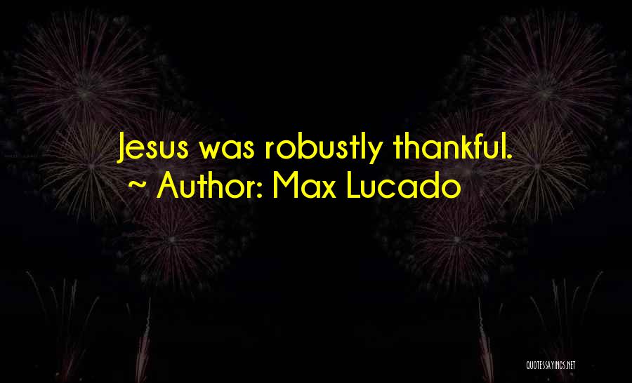 Max Lucado Quotes: Jesus Was Robustly Thankful.