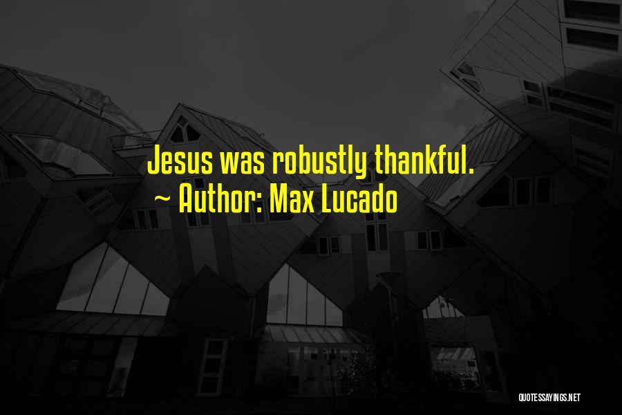 Max Lucado Quotes: Jesus Was Robustly Thankful.