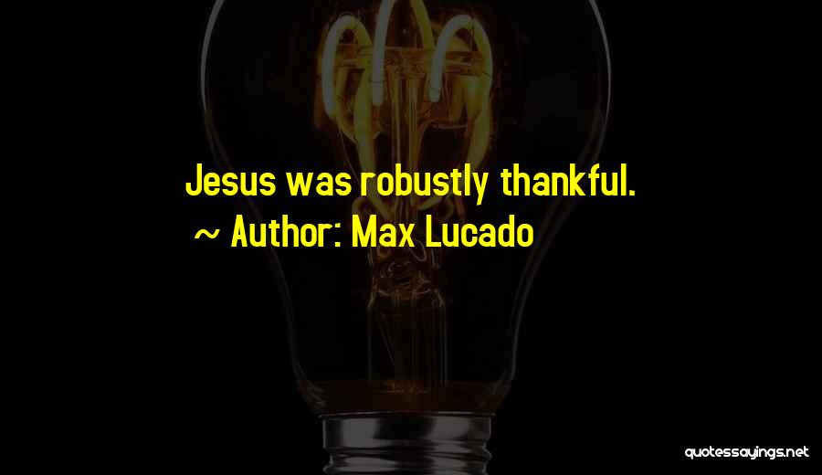 Max Lucado Quotes: Jesus Was Robustly Thankful.