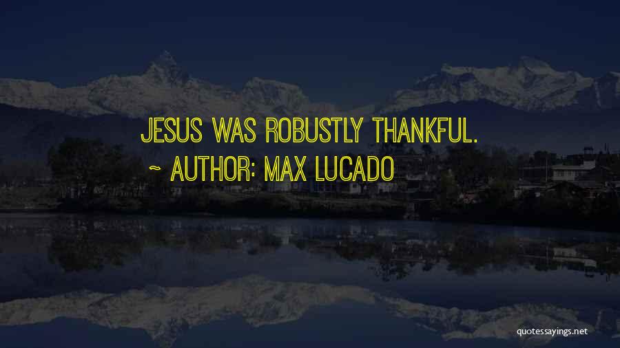 Max Lucado Quotes: Jesus Was Robustly Thankful.