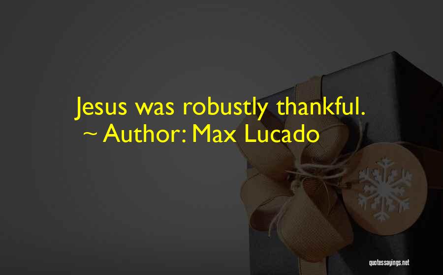 Max Lucado Quotes: Jesus Was Robustly Thankful.