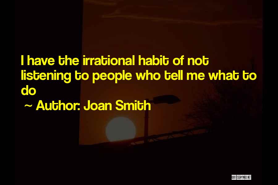 Joan Smith Quotes: I Have The Irrational Habit Of Not Listening To People Who Tell Me What To Do