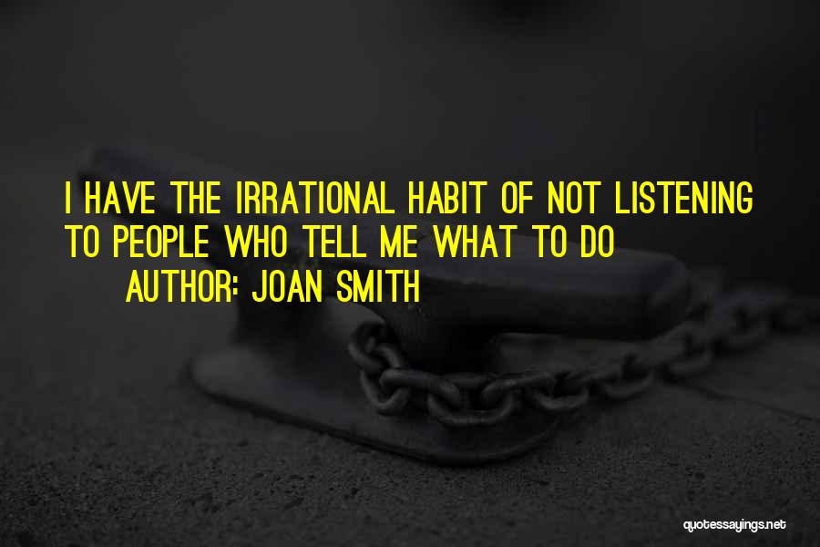 Joan Smith Quotes: I Have The Irrational Habit Of Not Listening To People Who Tell Me What To Do