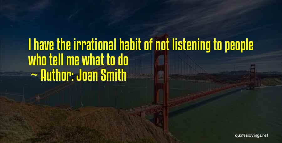 Joan Smith Quotes: I Have The Irrational Habit Of Not Listening To People Who Tell Me What To Do