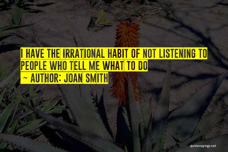 Joan Smith Quotes: I Have The Irrational Habit Of Not Listening To People Who Tell Me What To Do