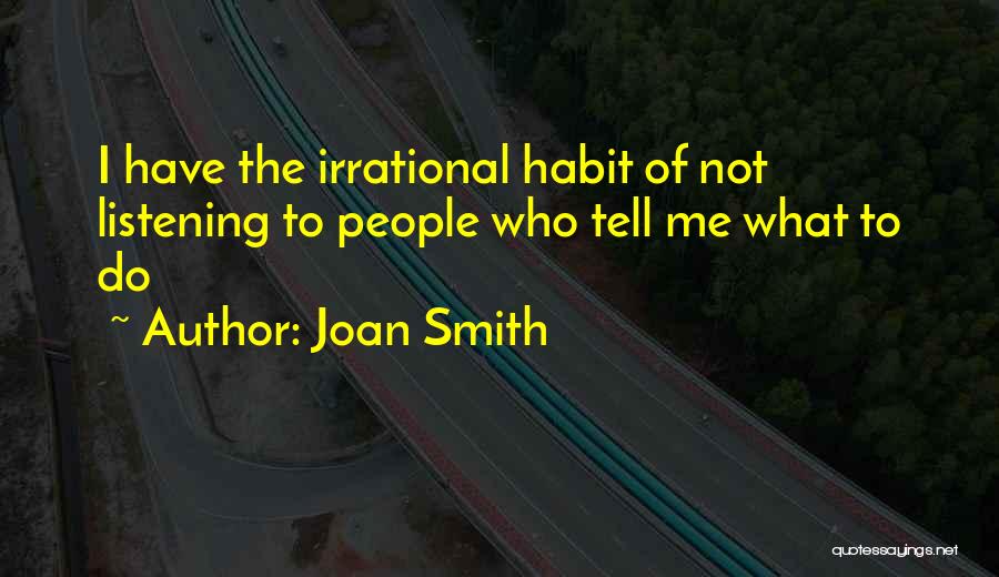 Joan Smith Quotes: I Have The Irrational Habit Of Not Listening To People Who Tell Me What To Do