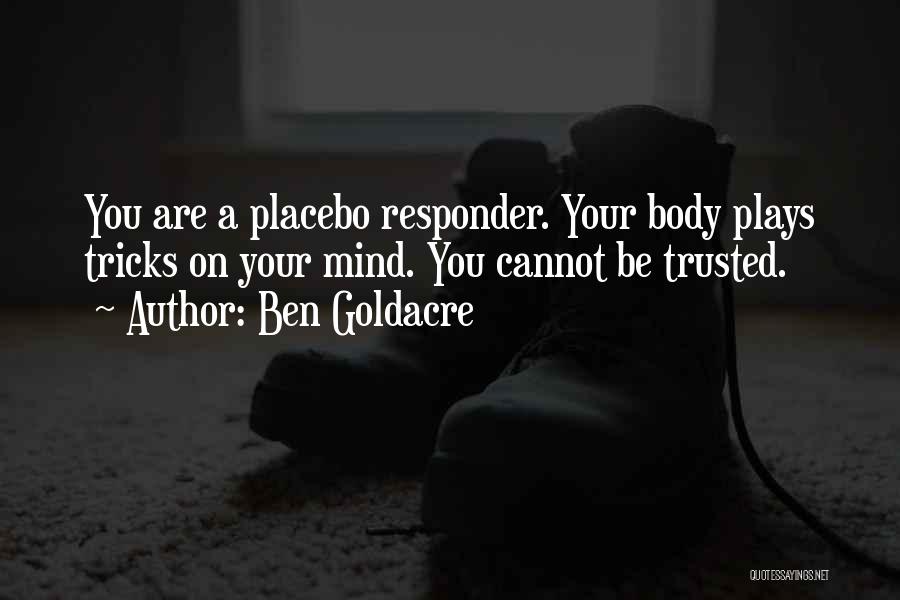 Ben Goldacre Quotes: You Are A Placebo Responder. Your Body Plays Tricks On Your Mind. You Cannot Be Trusted.
