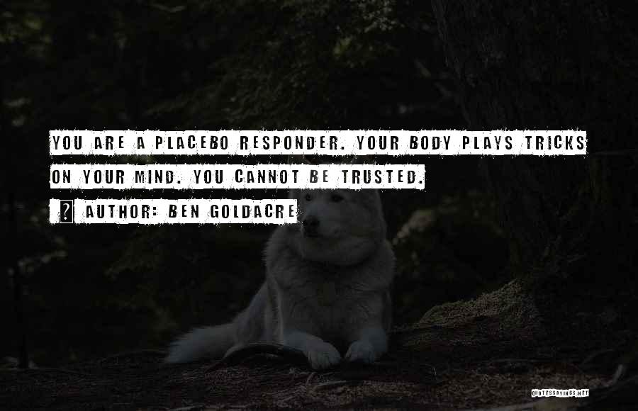 Ben Goldacre Quotes: You Are A Placebo Responder. Your Body Plays Tricks On Your Mind. You Cannot Be Trusted.