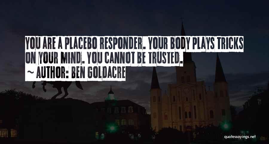 Ben Goldacre Quotes: You Are A Placebo Responder. Your Body Plays Tricks On Your Mind. You Cannot Be Trusted.
