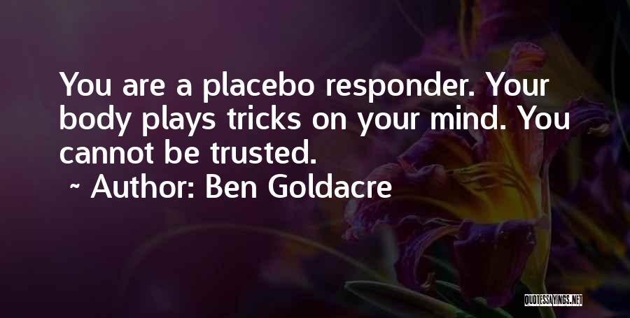 Ben Goldacre Quotes: You Are A Placebo Responder. Your Body Plays Tricks On Your Mind. You Cannot Be Trusted.