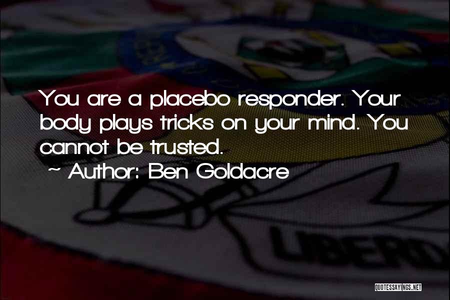 Ben Goldacre Quotes: You Are A Placebo Responder. Your Body Plays Tricks On Your Mind. You Cannot Be Trusted.