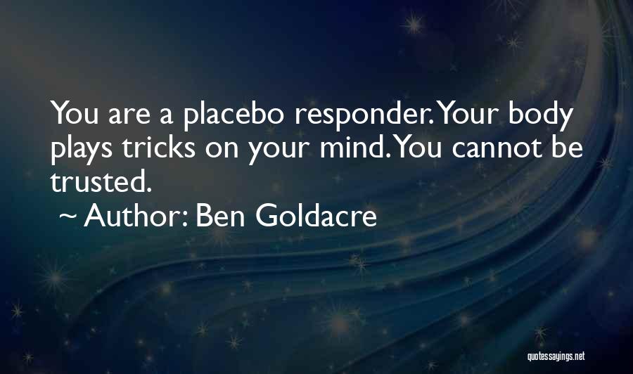 Ben Goldacre Quotes: You Are A Placebo Responder. Your Body Plays Tricks On Your Mind. You Cannot Be Trusted.