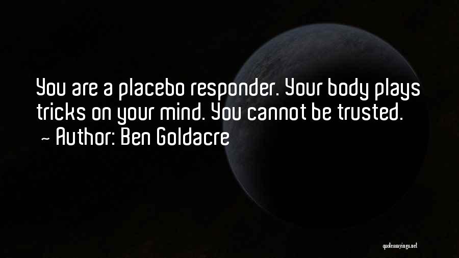 Ben Goldacre Quotes: You Are A Placebo Responder. Your Body Plays Tricks On Your Mind. You Cannot Be Trusted.