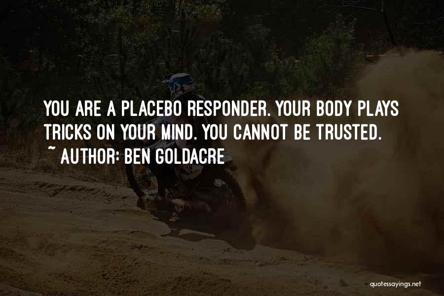 Ben Goldacre Quotes: You Are A Placebo Responder. Your Body Plays Tricks On Your Mind. You Cannot Be Trusted.