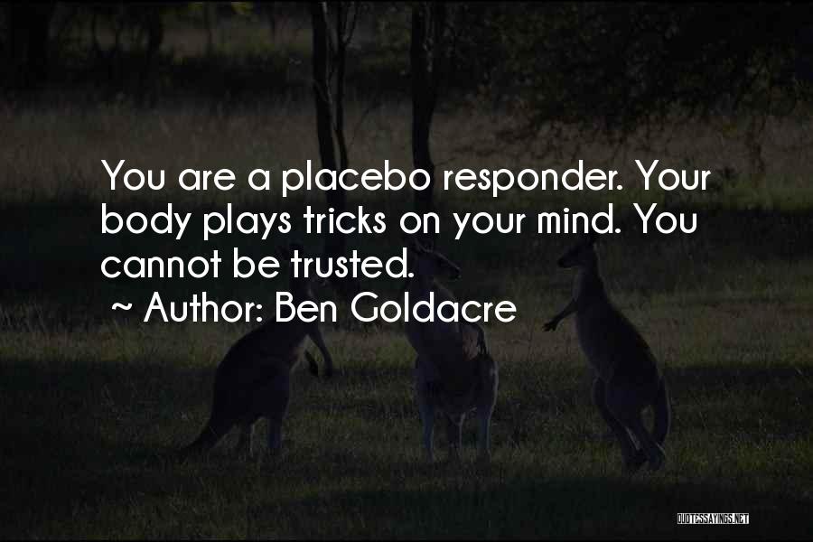 Ben Goldacre Quotes: You Are A Placebo Responder. Your Body Plays Tricks On Your Mind. You Cannot Be Trusted.