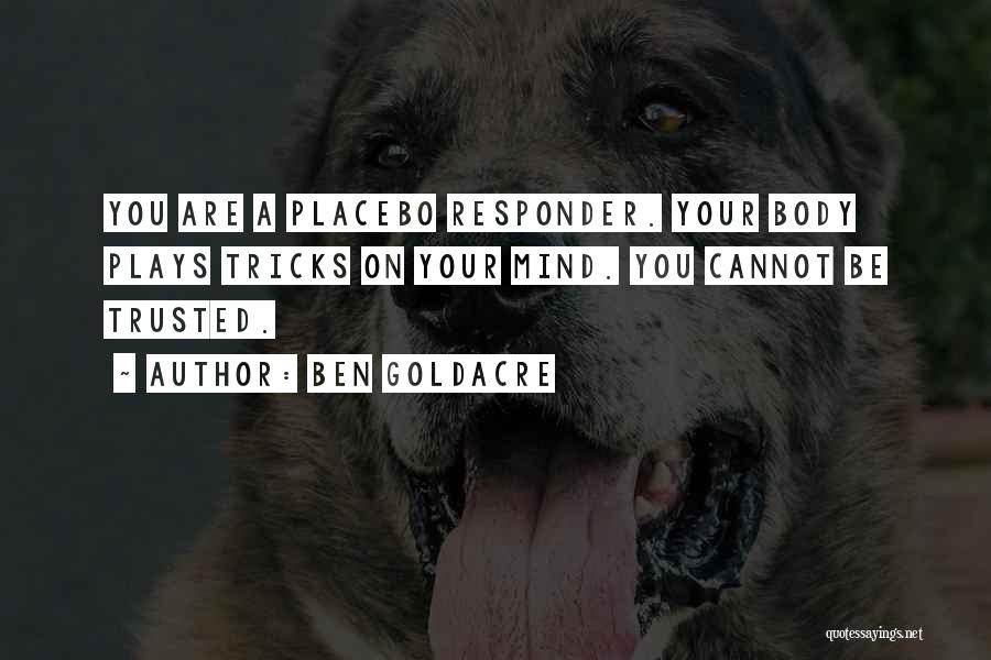 Ben Goldacre Quotes: You Are A Placebo Responder. Your Body Plays Tricks On Your Mind. You Cannot Be Trusted.