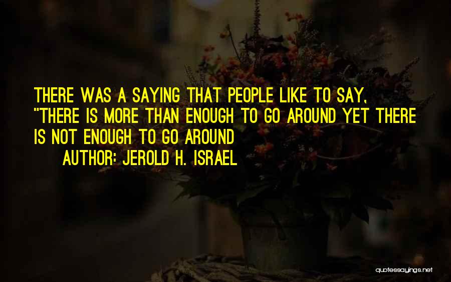 Jerold H. Israel Quotes: There Was A Saying That People Like To Say, There Is More Than Enough To Go Around Yet There Is