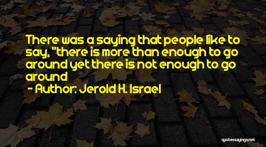 Jerold H. Israel Quotes: There Was A Saying That People Like To Say, There Is More Than Enough To Go Around Yet There Is
