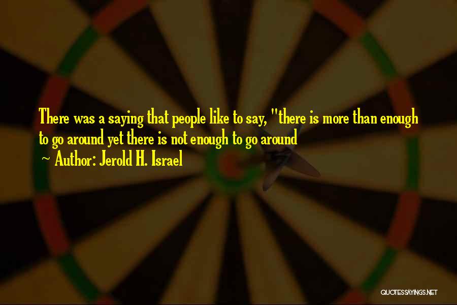 Jerold H. Israel Quotes: There Was A Saying That People Like To Say, There Is More Than Enough To Go Around Yet There Is