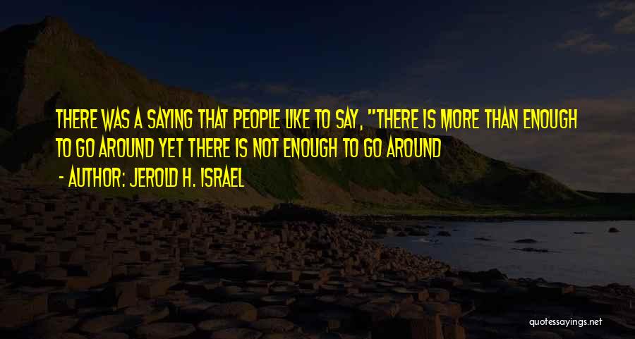Jerold H. Israel Quotes: There Was A Saying That People Like To Say, There Is More Than Enough To Go Around Yet There Is