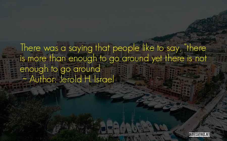 Jerold H. Israel Quotes: There Was A Saying That People Like To Say, There Is More Than Enough To Go Around Yet There Is
