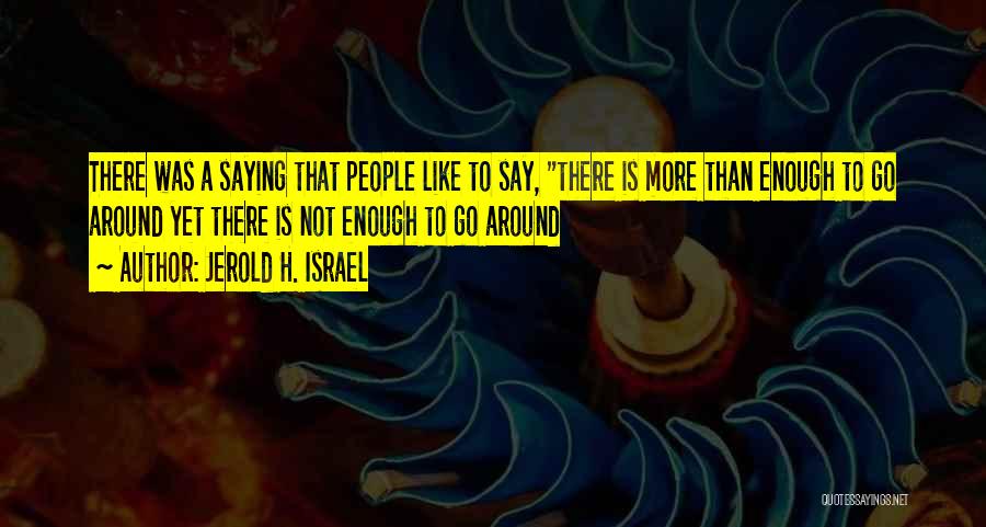 Jerold H. Israel Quotes: There Was A Saying That People Like To Say, There Is More Than Enough To Go Around Yet There Is