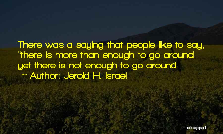 Jerold H. Israel Quotes: There Was A Saying That People Like To Say, There Is More Than Enough To Go Around Yet There Is