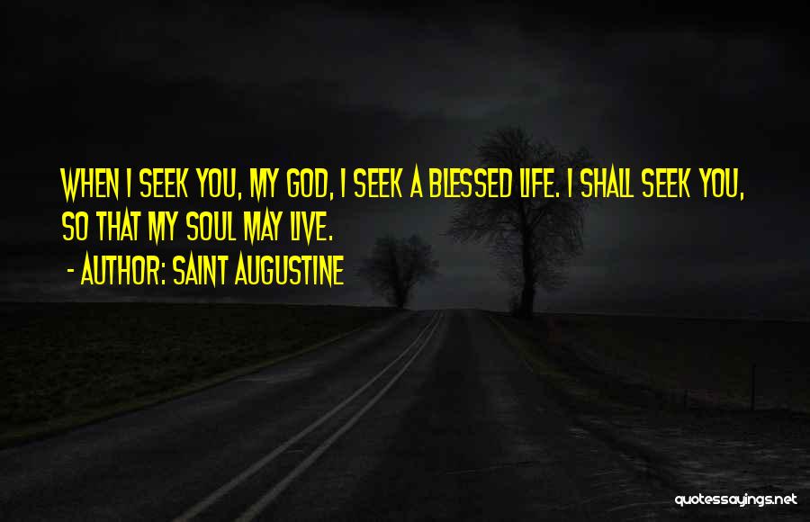Saint Augustine Quotes: When I Seek You, My God, I Seek A Blessed Life. I Shall Seek You, So That My Soul May