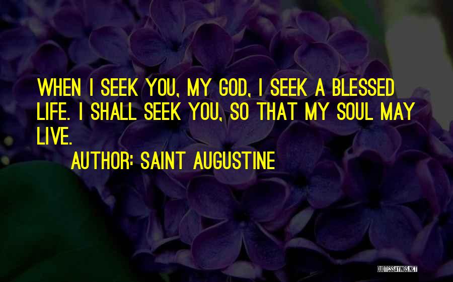 Saint Augustine Quotes: When I Seek You, My God, I Seek A Blessed Life. I Shall Seek You, So That My Soul May