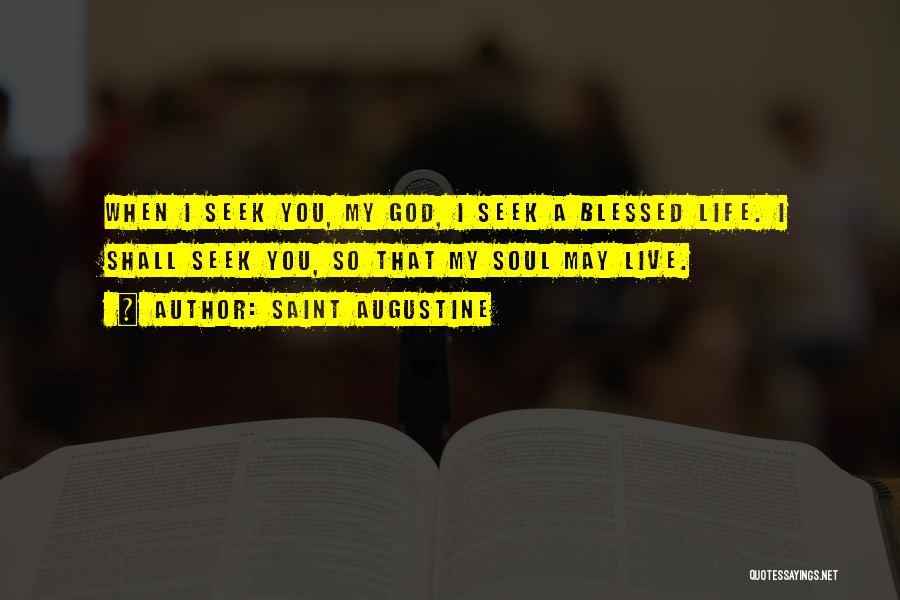 Saint Augustine Quotes: When I Seek You, My God, I Seek A Blessed Life. I Shall Seek You, So That My Soul May