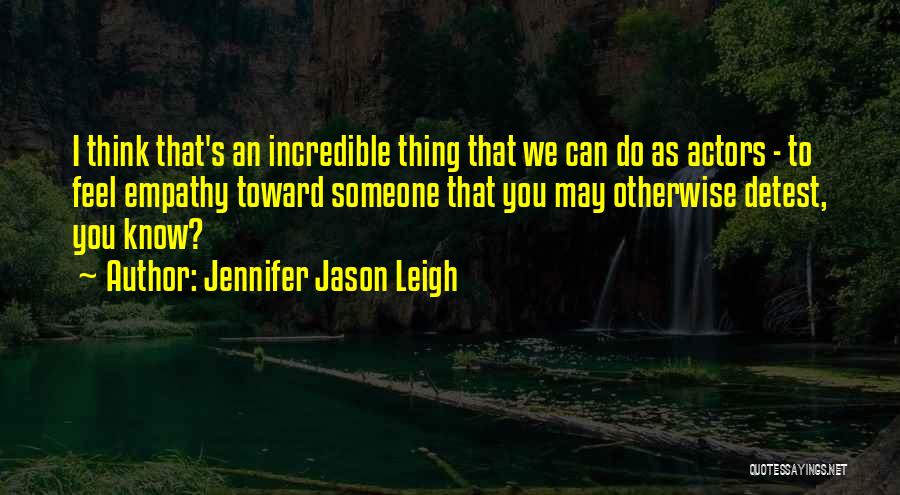 Jennifer Jason Leigh Quotes: I Think That's An Incredible Thing That We Can Do As Actors - To Feel Empathy Toward Someone That You