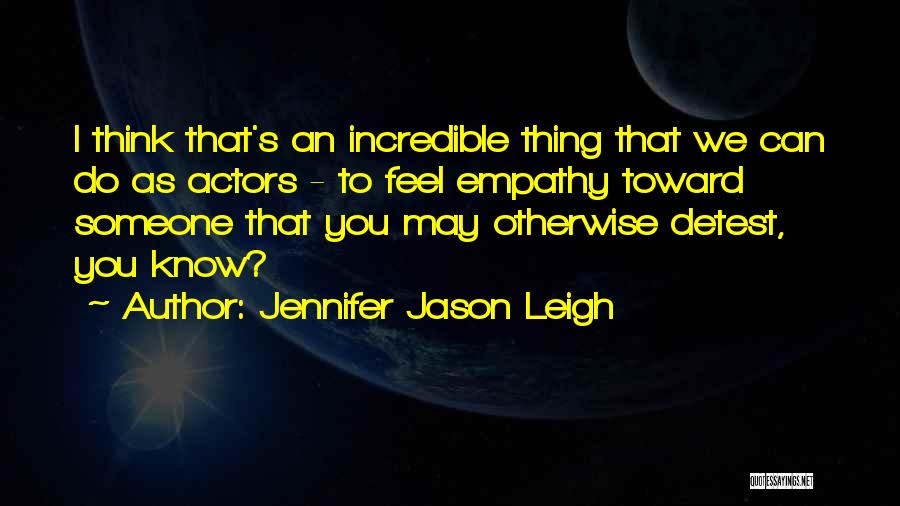 Jennifer Jason Leigh Quotes: I Think That's An Incredible Thing That We Can Do As Actors - To Feel Empathy Toward Someone That You
