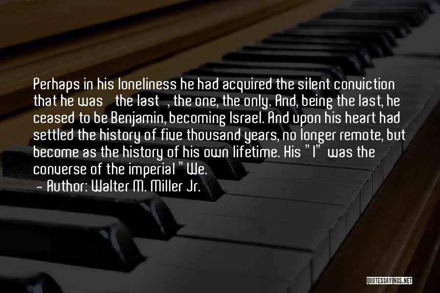 Walter M. Miller Jr. Quotes: Perhaps In His Loneliness He Had Acquired The Silent Conviction That He Was 'the Last', The One, The Only. And,