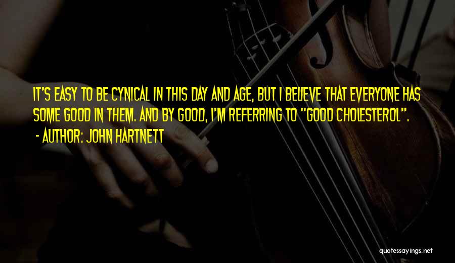 John Hartnett Quotes: It's Easy To Be Cynical In This Day And Age, But I Believe That Everyone Has Some Good In Them.