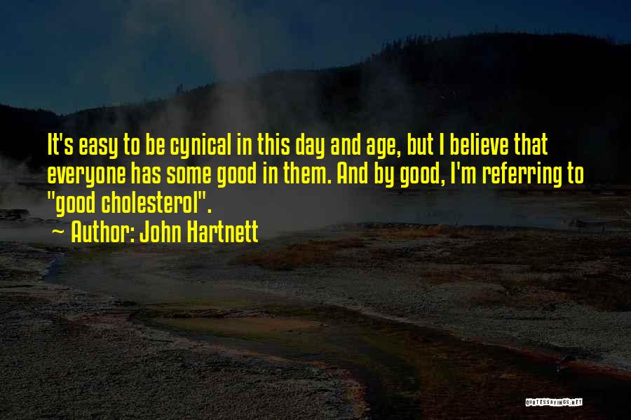 John Hartnett Quotes: It's Easy To Be Cynical In This Day And Age, But I Believe That Everyone Has Some Good In Them.