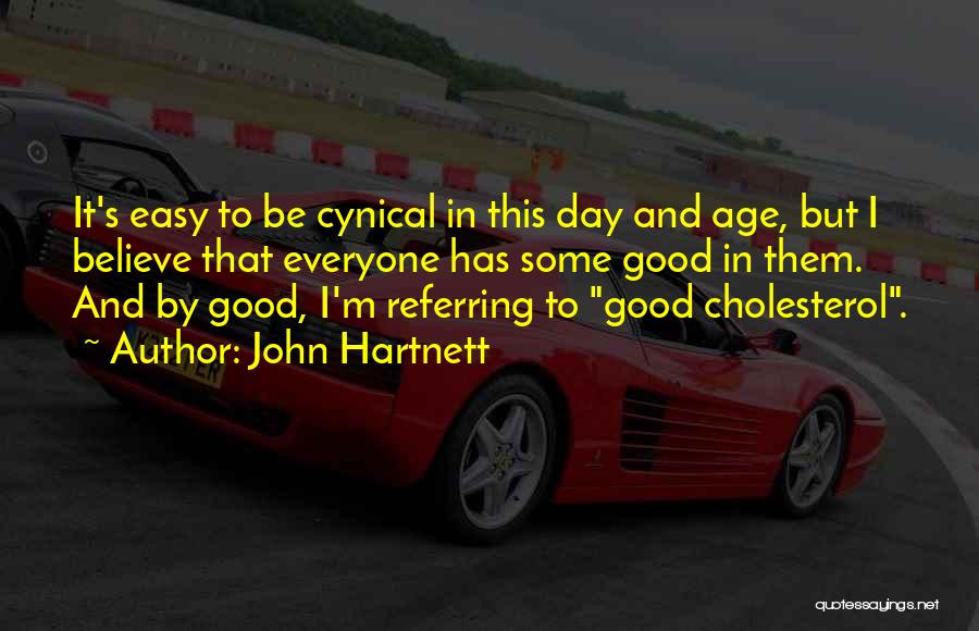 John Hartnett Quotes: It's Easy To Be Cynical In This Day And Age, But I Believe That Everyone Has Some Good In Them.